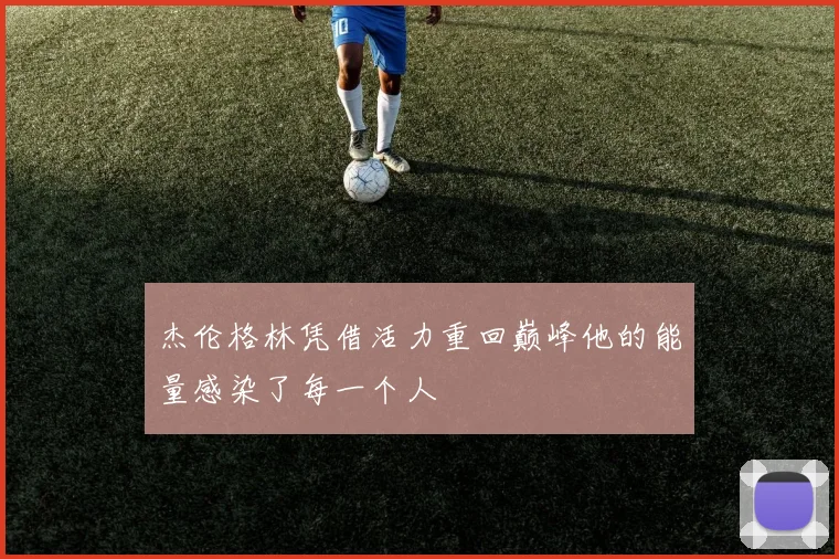 杰伦格林凭借活力重回巅峰他的能量感染了每一个人