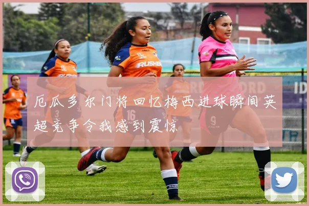 厄瓜多尔门将回忆梅西进球瞬间英超竞争令我感到震惊