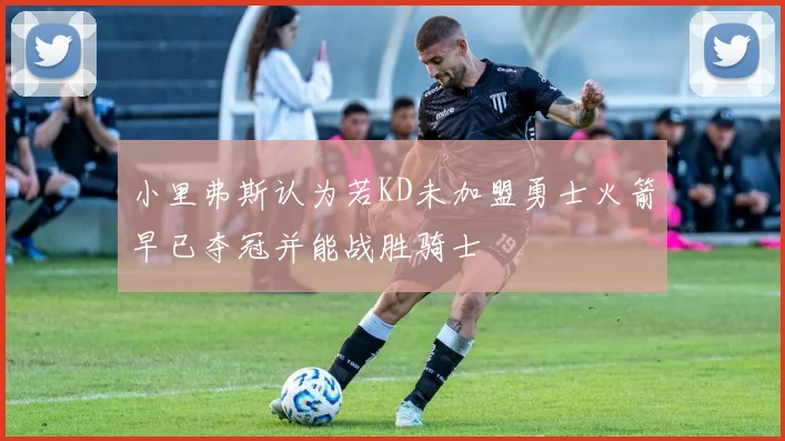 小里弗斯认为若KD未加盟勇士火箭早已夺冠并能战胜骑士