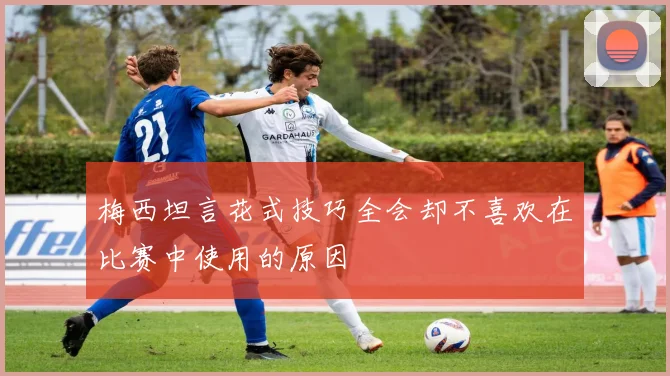 梅西坦言花式技巧全会却不喜欢在比赛中使用的原因