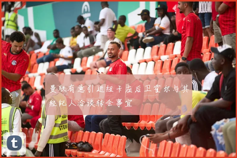 曼联有意引进纽卡左后卫霍尔与其经纪人洽谈转会事宜