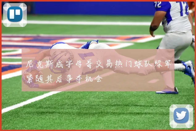 尼克斯成字母哥交易热门球队绿军紧随其后争夺机会