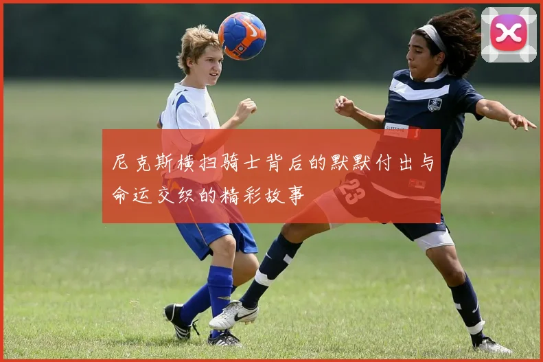 尼克斯横扫骑士背后的默默付出与命运交织的精彩故事