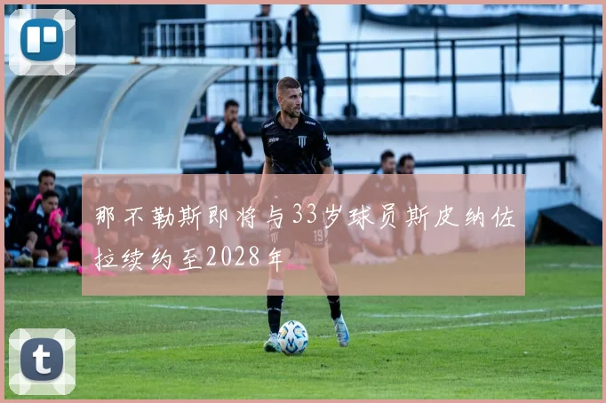 那不勒斯即将与33岁球员斯皮纳佐拉续约至2028年