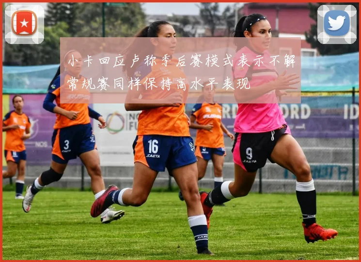 小卡回应卢称季后赛模式表示不解常规赛同样保持高水平表现