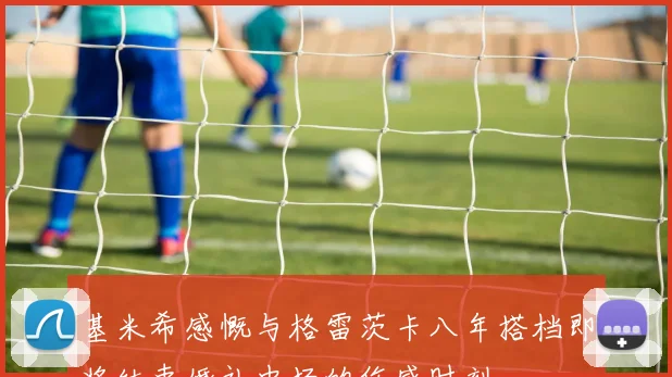 基米希感慨与格雷茨卡八年搭档即将结束婚礼中场的伤感时刻
