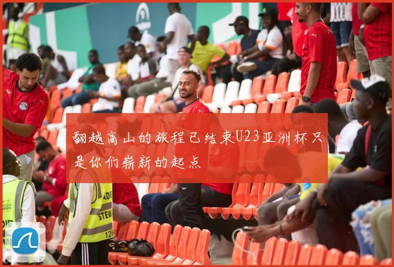翻越高山的旅程已结束U23亚洲杯只是你们崭新的起点