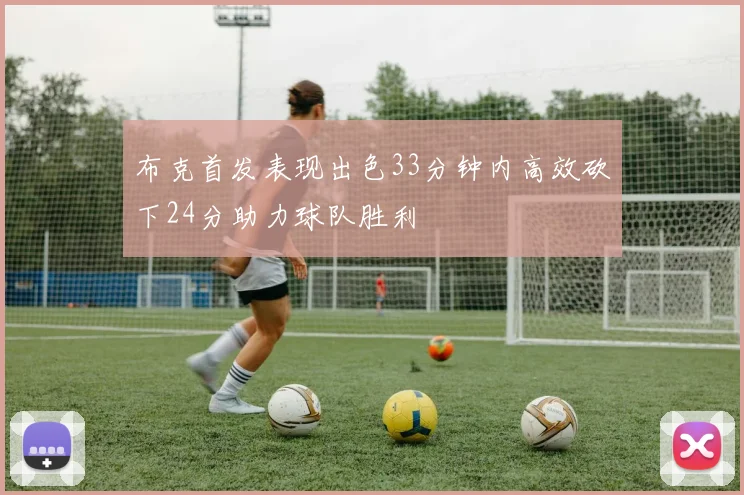 布克首发表现出色33分钟内高效砍下24分助力球队胜利