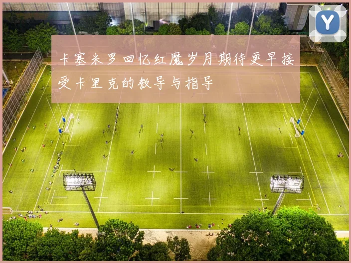 卡塞米罗回忆红魔岁月期待更早接受卡里克的教导与指导