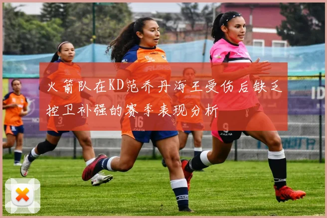 火箭队在KD范乔丹海王受伤后缺乏控卫补强的赛季表现分析