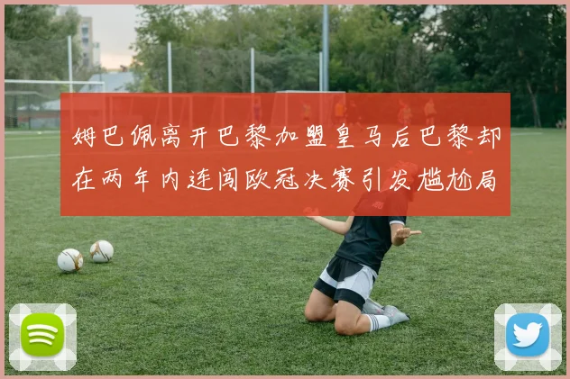 姆巴佩离开巴黎加盟皇马后巴黎却在两年内连闯欧冠决赛引发尴尬局面