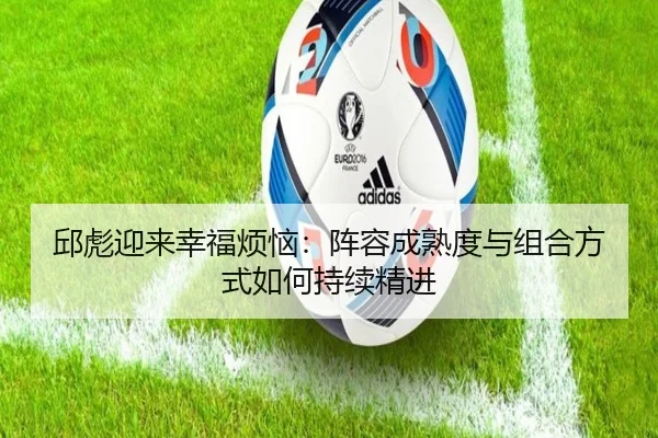邱彪迎来幸福烦恼:阵容成熟度与组合方式如何持续精进(JIANGNAN)